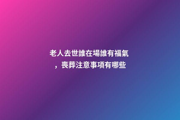 老人去世誰在場誰有福氣，喪葬注意事項有哪些